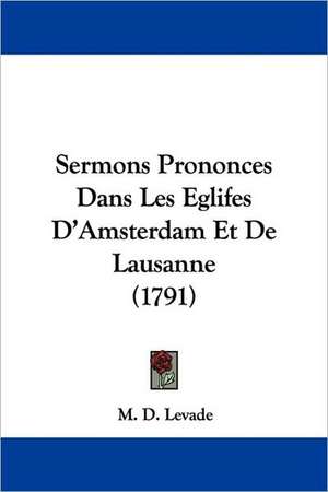 Sermons Prononces Dans Les Eglifes D'Amsterdam Et De Lausanne (1791) de M. D. Levade