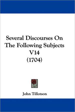 Several Discourses On The Following Subjects V14 (1704) de John Tillotson