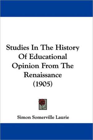 Studies In The History Of Educational Opinion From The Renaissance (1905) de Simon Somerville Laurie