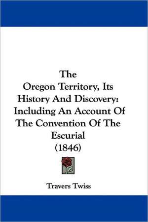 The Oregon Territory, Its History And Discovery de Travers Twiss