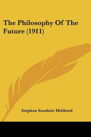 The Philosophy Of The Future (1911) de Stephen Southric Hebberd