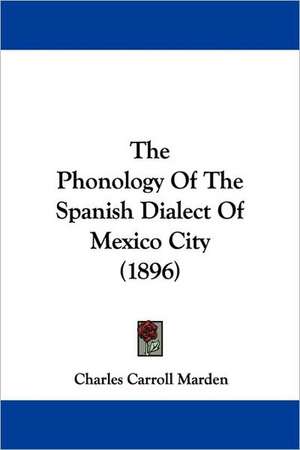 The Phonology Of The Spanish Dialect Of Mexico City (1896) de Charles Carroll Marden