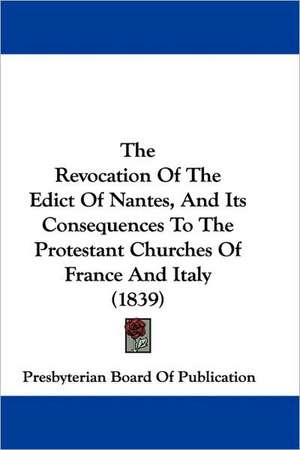 The Revocation Of The Edict Of Nantes, And Its Consequences To The Protestant Churches Of France And Italy (1839) de Presbyterian Board Of Publication