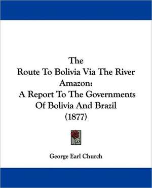 The Route To Bolivia Via The River Amazon de George Earl Church