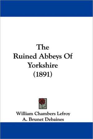 The Ruined Abbeys Of Yorkshire (1891) de William Chambers Lefroy