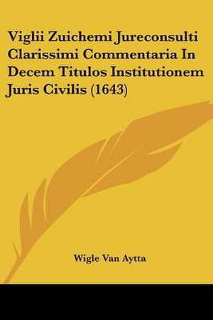 Viglii Zuichemi Jureconsulti Clarissimi Commentaria In Decem Titulos Institutionem Juris Civilis (1643) de Wigle Van Aytta