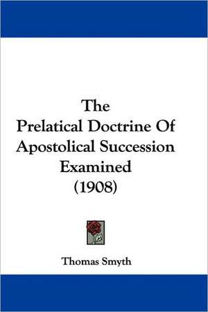 The Prelatical Doctrine Of Apostolical Succession Examined (1908) de Thomas Smyth