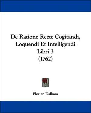 De Ratione Recte Cogitandi, Loquendi Et Intelligendi Libri 3 (1762) de Florian Dalham