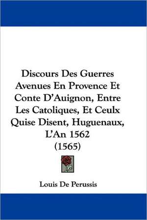 Discours Des Guerres Avenues En Provence Et Conte D'Auignon, Entre Les Catoliques, Et Ceulx Quise Disent, Huguenaux, L'An 1562 (1565) de Louis De Perussis