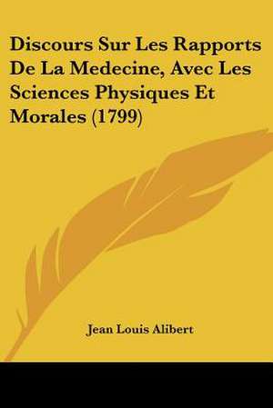 Discours Sur Les Rapports De La Medecine, Avec Les Sciences Physiques Et Morales (1799) de Jean Louis Alibert