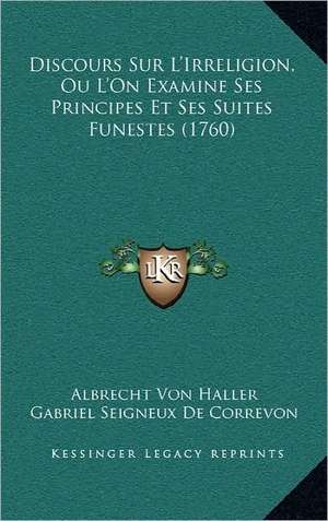 Discours Sur L'Irreligion, Ou L'On Examine Ses Principes Et Ses Suites Funestes (1760) de Albrecht Von Haller