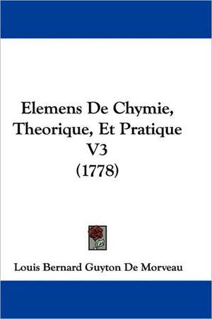 Elemens De Chymie, Theorique, Et Pratique V3 (1778) de Louis Bernard Guyton De Morveau