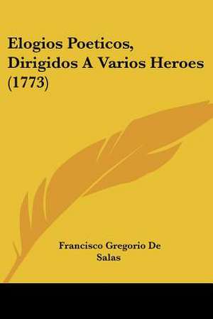 Elogios Poeticos, Dirigidos A Varios Heroes (1773) de Francisco Gregorio De Salas