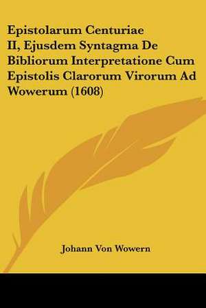 Epistolarum Centuriae II, Ejusdem Syntagma De Bibliorum Interpretatione Cum Epistolis Clarorum Virorum Ad Wowerum (1608) de Johann Von Wowern