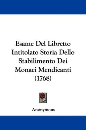 Esame Del Libretto Intitolato Storia Dello Stabilimento Dei Monaci Mendicanti (1768) de Anonymous