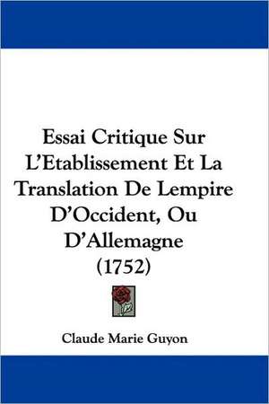 Essai Critique Sur L'Etablissement Et La Translation De Lempire D'Occident, Ou D'Allemagne (1752) de Claude Marie Guyon