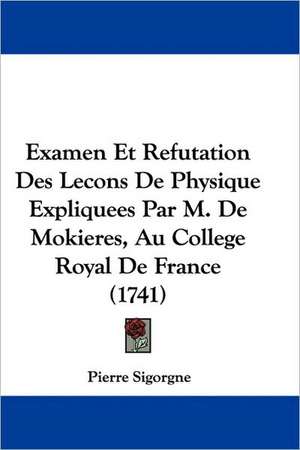 Examen Et Refutation Des Lecons De Physique Expliquees Par M. De Mokieres, Au College Royal De France (1741) de Pierre Sigorgne