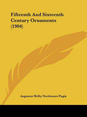 Fifteenth And Sixteenth Century Ornaments (1904) de Augustus Welby Northmore Pugin