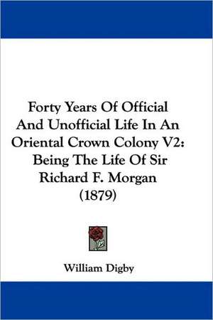 Forty Years Of Official And Unofficial Life In An Oriental Crown Colony V2 de William Digby