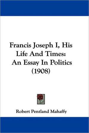 Francis Joseph I, His Life And Times de Robert Pentland Mahaffy