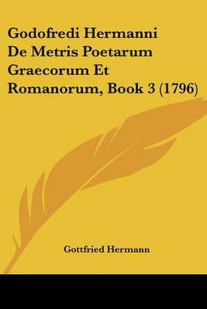 Godofredi Hermanni De Metris Poetarum Graecorum Et Romanorum, Book 3 (1796) de Gottfried Hermann