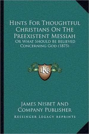 Hints For Thoughtful Christians On The Preexistent Messiah de James Nisbet And Company Publisher