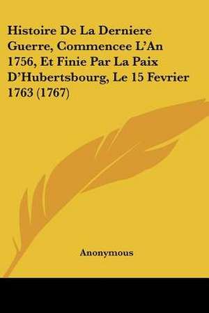 Histoire De La Derniere Guerre, Commencee L'An 1756, Et Finie Par La Paix D'Hubertsbourg, Le 15 Fevrier 1763 (1767) de Anonymous