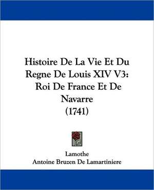 Histoire De La Vie Et Du Regne De Louis XIV V3 de Lamothe