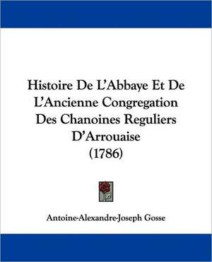 Histoire De L'Abbaye Et De L'Ancienne Congregation Des Chanoines Reguliers D'Arrouaise (1786) de Antoine-Alexandre-Joseph Gosse