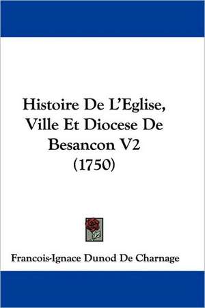 Histoire De L'Eglise, Ville Et Diocese De Besancon V2 (1750) de Francois-Ignace Dunod De Charnage