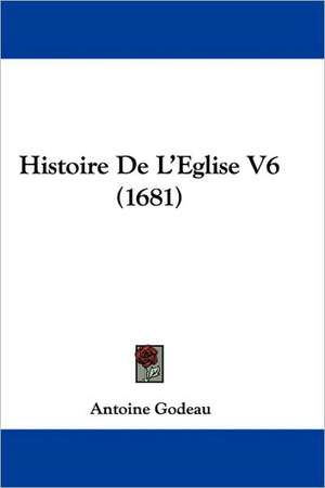 Histoire De L'Eglise V6 (1681) de Antoine Godeau