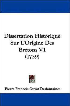 Dissertation Historique Sur L'Origine Des Bretons V1 (1739) de Pierre Francois Guyot Desfontaines