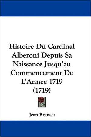 Histoire Du Cardinal Alberoni Depuis Sa Naissance Jusqu'au Commencement De L'Annee 1719 (1719) de Jean Rousset