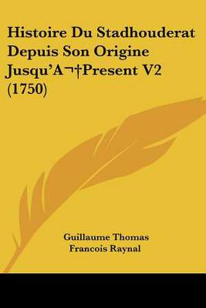 Histoire Du Stadhouderat Depuis Son Origine Jusqu'A Present V2 (1750) de Guillaume Thomas Francois Raynal