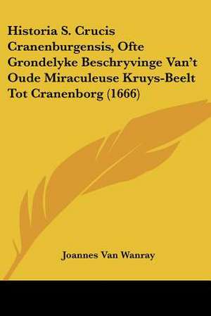 Historia S. Crucis Cranenburgensis, Ofte Grondelyke Beschryvinge Van't Oude Miraculeuse Kruys-Beelt Tot Cranenborg (1666) de Joannes Van Wanray