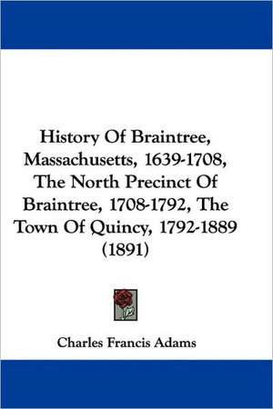 History Of Braintree, Massachusetts, 1639-1708, The North Precinct Of Braintree, 1708-1792, The Town Of Quincy, 1792-1889 (1891) de Charles Francis Adams