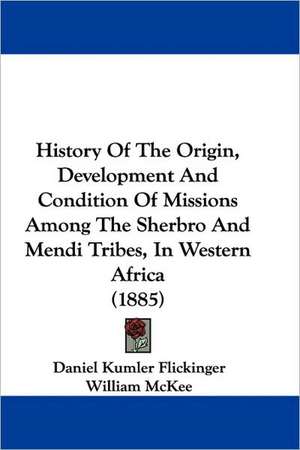 History Of The Origin, Development And Condition Of Missions Among The Sherbro And Mendi Tribes, In Western Africa (1885) de Daniel Kumler Flickinger