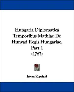 Hungaria Diplomatica Temporibus Mathiae De Hunyad Regis Hungariae, Part 1 (1767) de Istvan Kaprinai