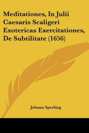 Meditationes, In Julii Caesaris Scaligeri Exotericas Exercitationes, De Subtilitate (1656) de Johann Sperling