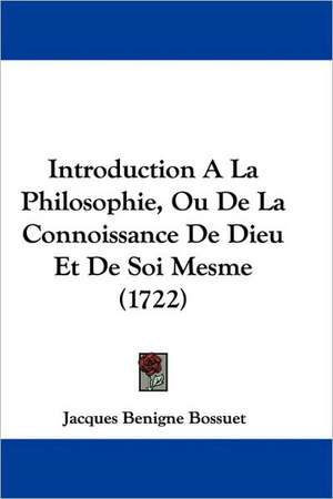 Introduction A La Philosophie, Ou De La Connoissance De Dieu Et De Soi Mesme (1722) de Jacques Benigne Bossuet