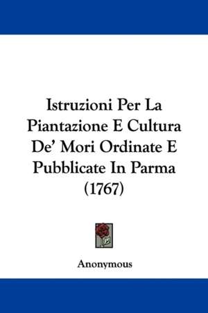 Istruzioni Per La Piantazione E Cultura De' Mori Ordinate E Pubblicate In Parma (1767) de Anonymous