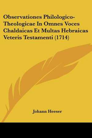 Observationes Philologico-Theologicae In Omnes Voces Chaldaicas Et Multas Hebraicas Veteris Testamenti (1714) de Johann Heeser