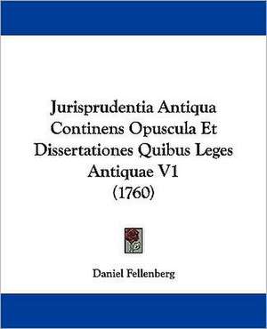 Jurisprudentia Antiqua Continens Opuscula Et Dissertationes Quibus Leges Antiquae V1 (1760) de Daniel Fellenberg