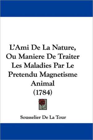 L'Ami De La Nature, Ou Maniere De Traiter Les Maladies Par Le Pretendu Magnetisme Animal (1784) de Sousselier De La Tour