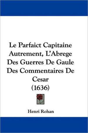 Le Parfaict Capitaine Autrement, L'Abrege Des Guerres De Gaule Des Commentaires De Cesar (1636) de Henri Rohan