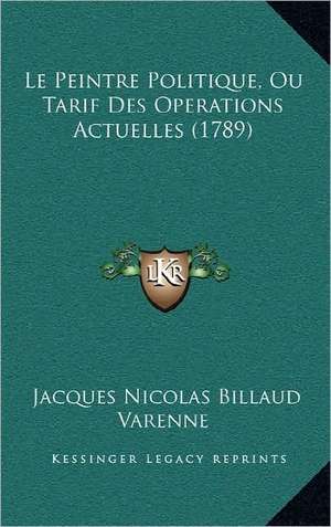 Le Peintre Politique, Ou Tarif Des Operations Actuelles (1789) de Jacques Nicolas Billaud Varenne