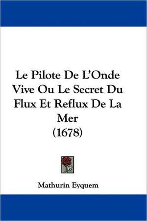 Le Pilote De L'Onde Vive Ou Le Secret Du Flux Et Reflux De La Mer (1678) de Mathurin Eyquem