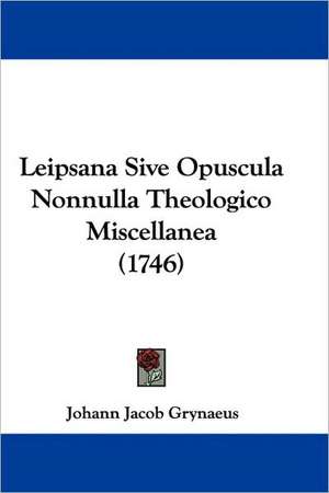 Leipsana Sive Opuscula Nonnulla Theologico Miscellanea (1746) de Johann Jacob Grynaeus