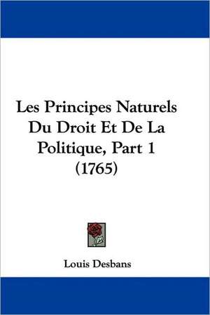 Les Principes Naturels Du Droit Et De La Politique, Part 1 (1765) de Louis Desbans