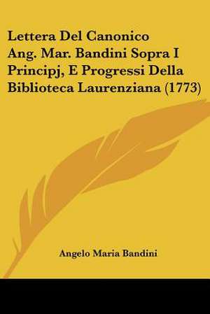 Lettera Del Canonico Ang. Mar. Bandini Sopra I Principj, E Progressi Della Biblioteca Laurenziana (1773) de Angelo Maria Bandini